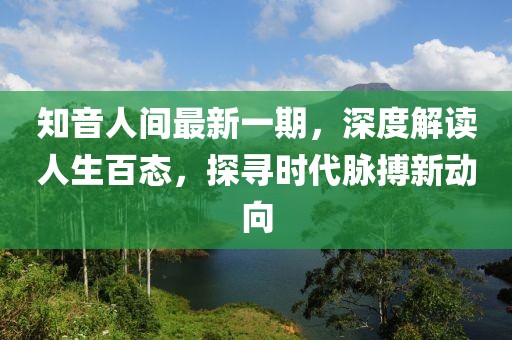 知音人間最新一期，深度解讀人生百態(tài)，探尋時代脈搏新動向