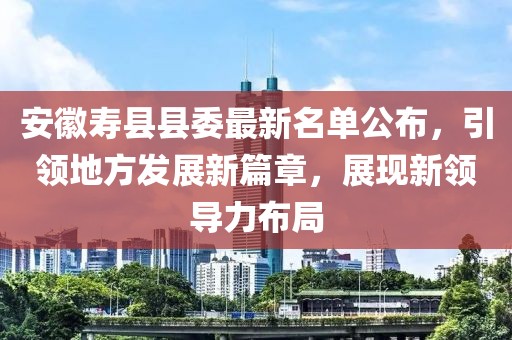 安徽壽縣縣委最新名單公布，引領(lǐng)地方發(fā)展新篇章，展現(xiàn)新領(lǐng)導(dǎo)力布局