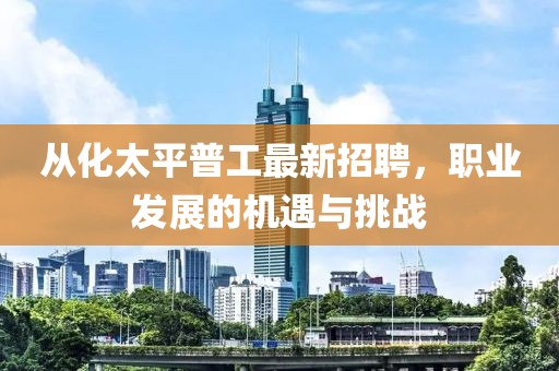 從化太平普工最新招聘，職業(yè)發(fā)展的機(jī)遇與挑戰(zhàn)