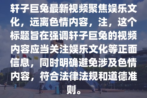 軒子巨兔最新視頻聚焦娛樂文化，遠離色情內容，注，這個標題旨在強調軒子巨兔的視頻內容應當關注娛樂文化等正面信息，同時明確避免涉及色情內容，符合法律法規(guī)和道德準則。