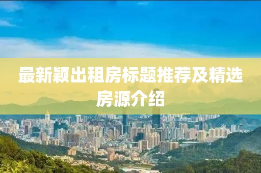 最新穎出租房標(biāo)題推薦及精選房源介紹