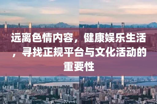 遠離色情內(nèi)容，健康娛樂生活，尋找正規(guī)平臺與文化活動的重要性
