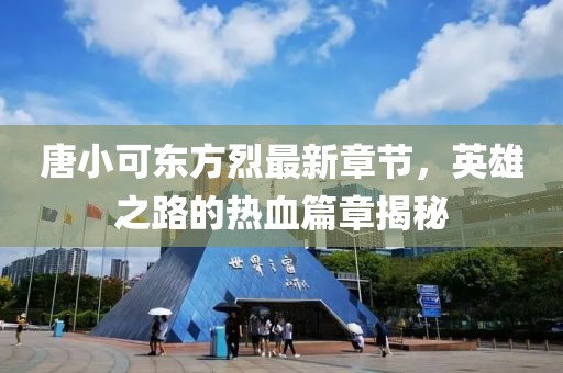 唐小可東方烈最新章節(jié)，英雄之路的熱血篇章揭秘