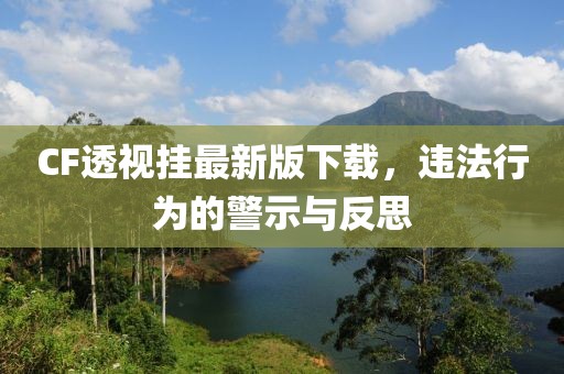 CF透視掛最新版下載，違法行為的警示與反思