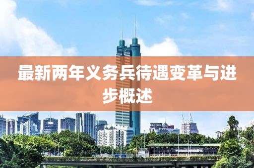 最新兩年義務(wù)兵待遇變革與進步概述
