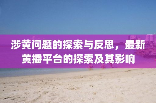 涉黃問題的探索與反思，最新黃播平臺的探索及其影響