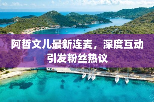 阿哲文兒最新連麥，深度互動(dòng)引發(fā)粉絲熱議