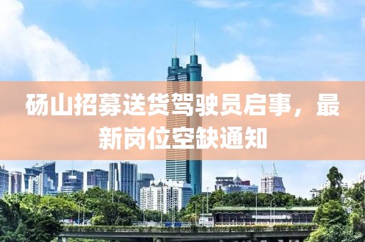 碭山招募送貨駕駛員啟事，最新崗位空缺通知