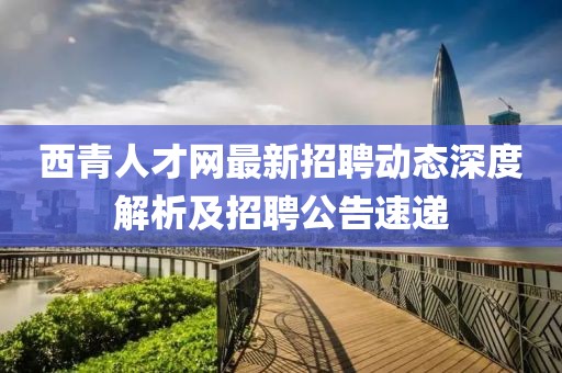 西青人才網(wǎng)最新招聘動態(tài)深度解析及招聘公告速遞