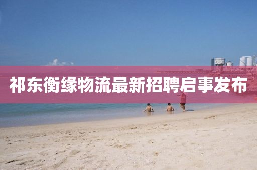 祁東衡緣物流最新招聘啟事發(fā)布