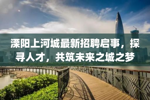 溧陽上河城最新招聘啟事，探尋人才，共筑未來之城之夢