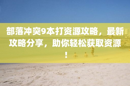 部落沖突9本打資源攻略，最新攻略分享，助你輕松獲取資源！