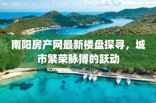 南陽(yáng)房產(chǎn)網(wǎng)最新樓盤(pán)探尋，城市繁榮脈搏的躍動(dòng)