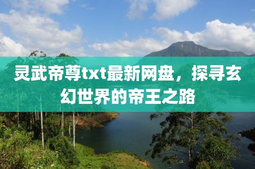 靈武帝尊txt最新網盤，探尋玄幻世界的帝王之路