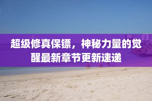 超級(jí)修真保鏢，神秘力量的覺醒最新章節(jié)更新速遞