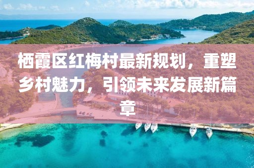棲霞區(qū)紅梅村最新規(guī)劃，重塑鄉(xiāng)村魅力，引領(lǐng)未來發(fā)展新篇章