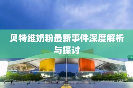 貝特維奶粉最新事件深度解析與探討