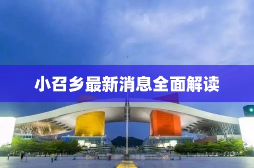 小召鄉(xiāng)最新消息全面解讀