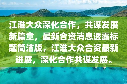 江淮大眾深化合作，共謀發(fā)展新篇章，最新合資消息透露標(biāo)題簡潔版，江淮大眾合資最新進(jìn)展，深化合作共謀發(fā)展。