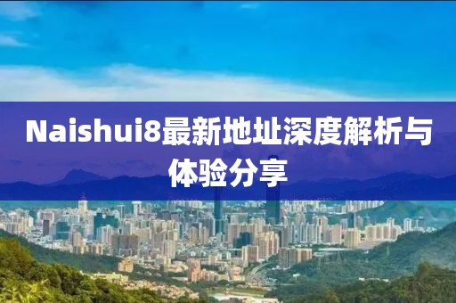 Naishui8最新地址深度解析與體驗(yàn)分享