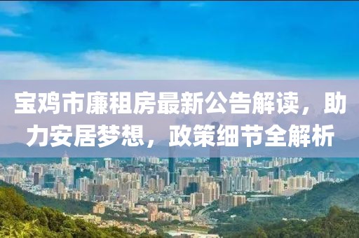 寶雞市廉租房最新公告解讀，助力安居夢(mèng)想，政策細(xì)節(jié)全解析