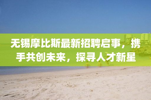 無錫摩比斯最新招聘啟事，攜手共創(chuàng)未來，探尋人才新星