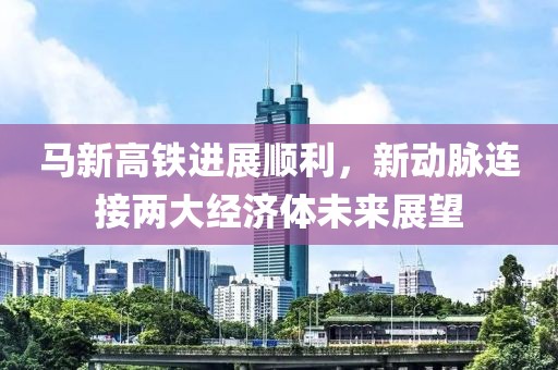 馬新高鐵進(jìn)展順利，新動(dòng)脈連接兩大經(jīng)濟(jì)體未來展望