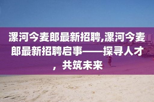 漯河今麥郎最新招聘,漯河今麥郎最新招聘啟事——探尋人才，共筑未來
