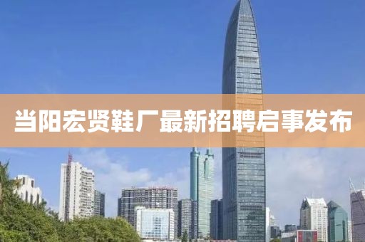 當(dāng)陽宏賢鞋廠最新招聘啟事發(fā)布
