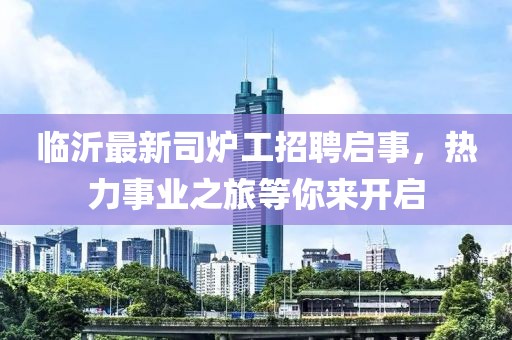 臨沂最新司爐工招聘啟事，熱力事業(yè)之旅等你來開啟