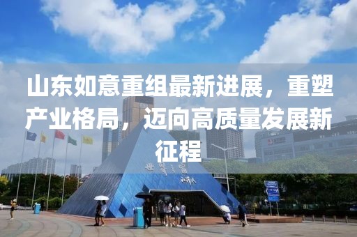 山東如意重組最新進(jìn)展，重塑產(chǎn)業(yè)格局，邁向高質(zhì)量發(fā)展新征程