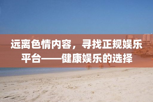 遠(yuǎn)離色情內(nèi)容，尋找正規(guī)娛樂平臺(tái)——健康娛樂的選擇