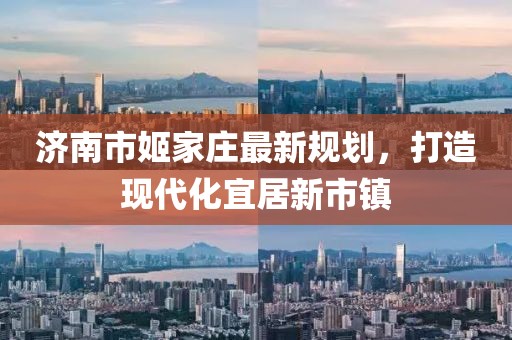 濟(jì)南市姬家莊最新規(guī)劃，打造現(xiàn)代化宜居新市鎮(zhèn)