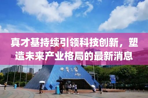 真才基持續(xù)引領(lǐng)科技創(chuàng)新，塑造未來(lái)產(chǎn)業(yè)格局的最新消息