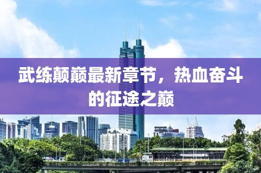 武練顛巔最新章節(jié)，熱血奮斗的征途之巔