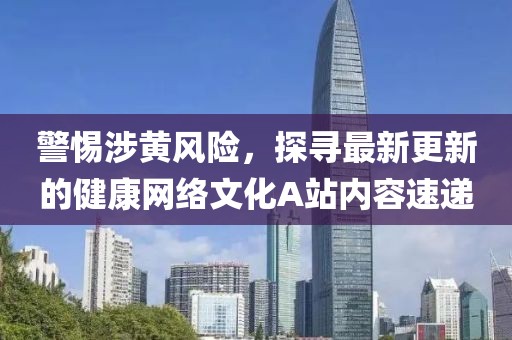警惕涉黃風險，探尋最新更新的健康網絡文化A站內容速遞