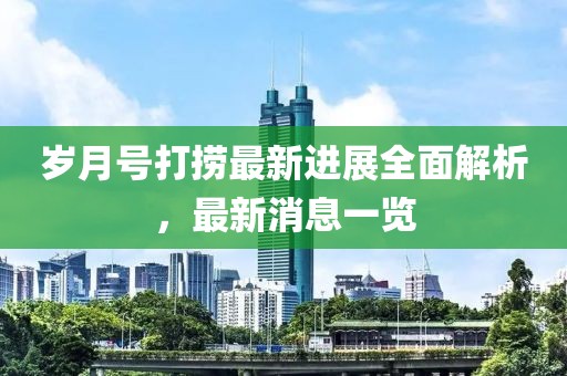 歲月號打撈最新進展全面解析，最新消息一覽