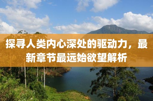 探尋人類內(nèi)心深處的驅(qū)動力，最新章節(jié)最遠始欲望解析