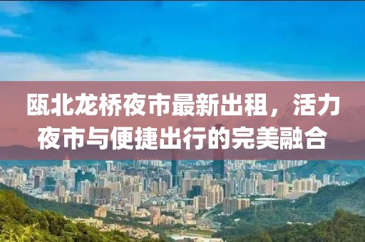 甌北龍橋夜市最新出租，活力夜市與便捷出行的完美融合