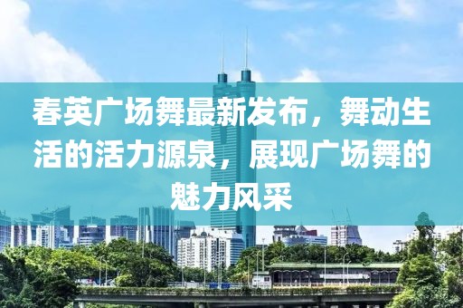 春英廣場(chǎng)舞最新發(fā)布，舞動(dòng)生活的活力源泉，展現(xiàn)廣場(chǎng)舞的魅力風(fēng)采