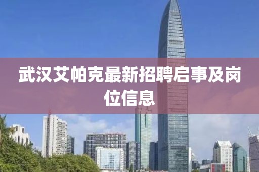 武漢艾帕克最新招聘啟事及崗位信息