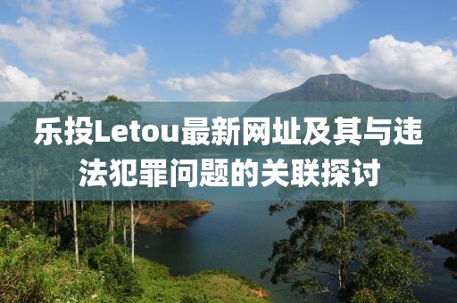 樂投Letou最新網(wǎng)址及其與違法犯罪問題的關聯(lián)探討