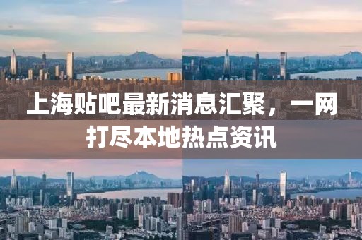 上海貼吧最新消息匯聚，一網(wǎng)打盡本地熱點資訊