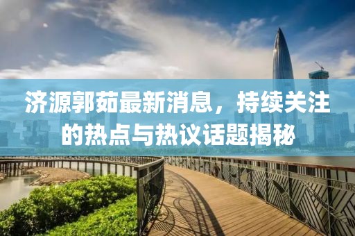 濟源郭茹最新消息，持續(xù)關(guān)注的熱點與熱議話題揭秘