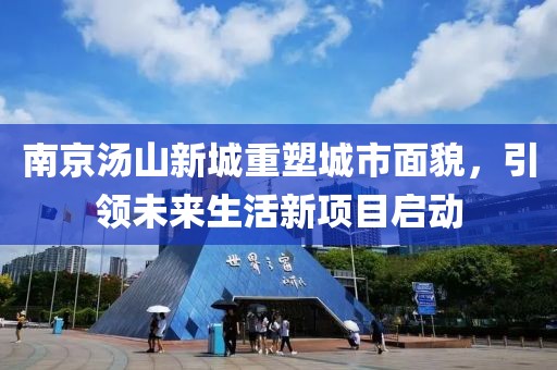 南京湯山新城重塑城市面貌，引領(lǐng)未來生活新項目啟動