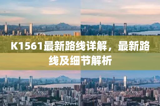 K1561最新路線詳解，最新路線及細節(jié)解析