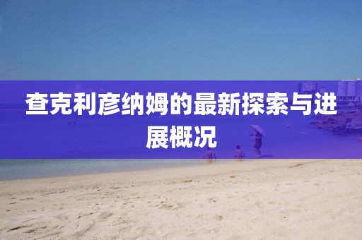 查克利彥納姆的最新探索與進(jìn)展概況