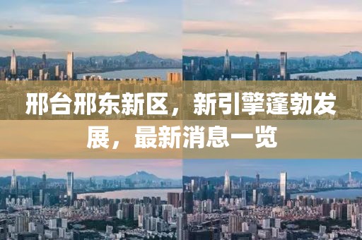 邢臺(tái)邢東新區(qū)，新引擎蓬勃發(fā)展，最新消息一覽