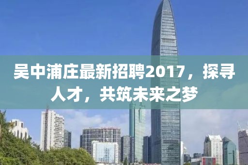 吳中浦莊最新招聘2017，探尋人才，共筑未來之夢
