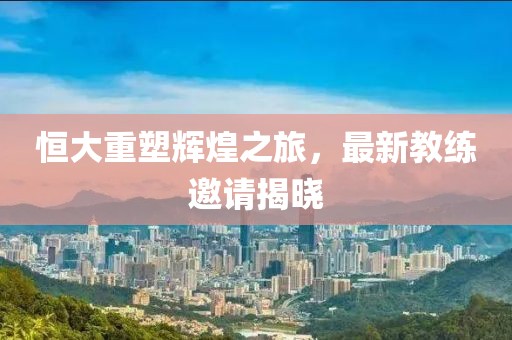 恒大重塑輝煌之旅，最新教練邀請(qǐng)揭曉